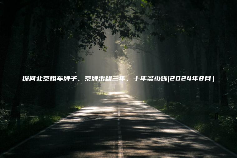 探问北京租车牌子、京牌出租三年、十年多少钱(2024年8月）