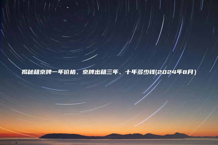 揭秘租京牌一年价格、京牌出租三年、十年多少钱(2024年8月）