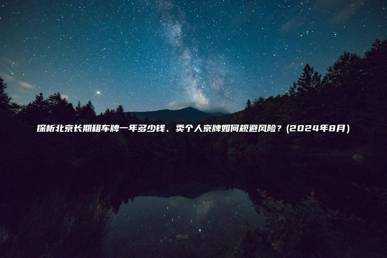 探析北京长期租车牌一年多少钱、卖个人京牌如何规避风险？(2024年8月）