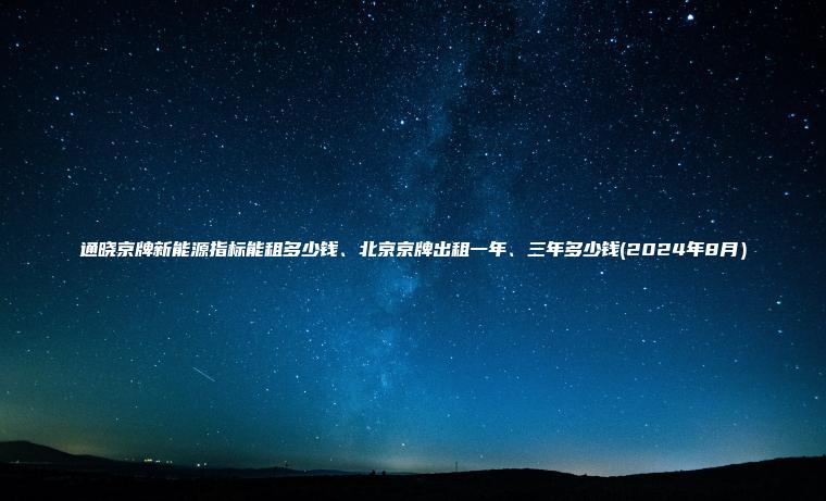 通晓京牌新能源指标能租多少钱、北京京牌出租一年、三年多少钱(2024年8月）