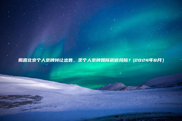 揭露北京个人京牌转让出售、卖个人京牌如何规避风险？(2024年8月）