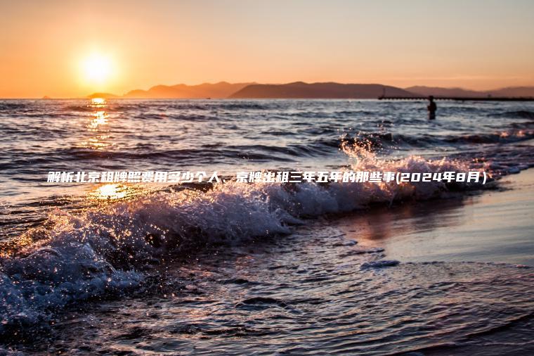 解析北京租牌照费用多少个人、京牌出租三年五年的那些事(2024年8月）