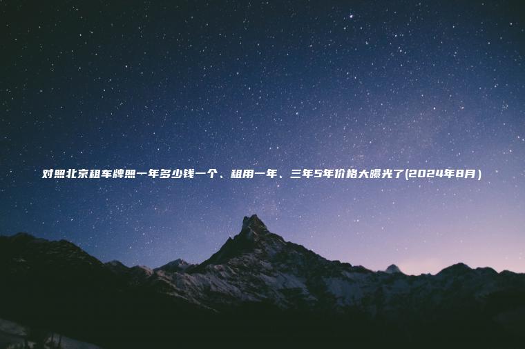 对照北京租车牌照一年多少钱一个、租用一年、三年5年价格大曝光了(2024年8月）