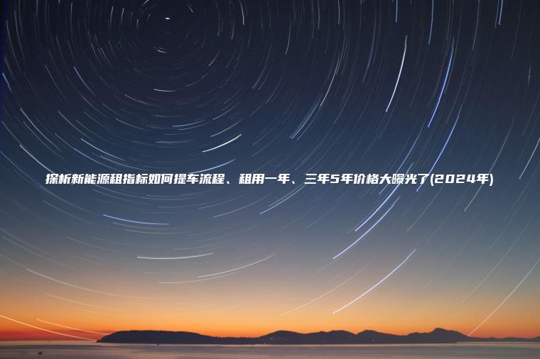 探析新能源租指标如何提车流程、租用一年、三年5年价格大曝光了(2024年)