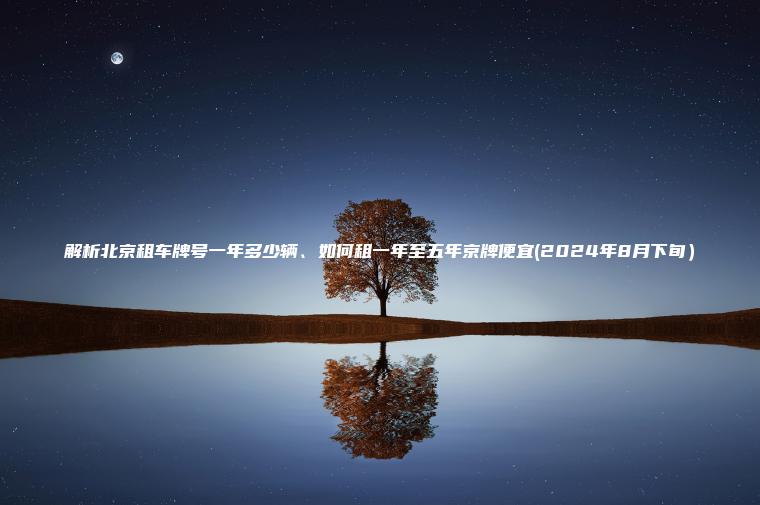 解析北京租车牌号一年多少辆、如何租一年至五年京牌便宜(2024年8月下旬）