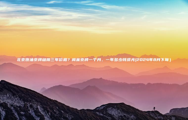 北京燃油京牌租用三年价格？闲置京牌一个月、一年多少钱曝光(2024年8月下旬）