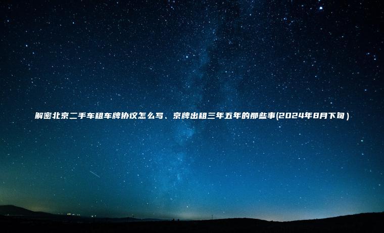 解密北京二手车租车牌协议怎么写、京牌出租三年五年的那些事(2024年8月下旬）