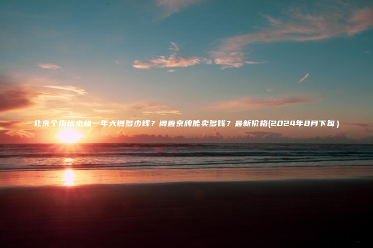 北京个指标出租一年大概多少钱？闲置京牌能卖多钱？最新价格(2024年8月下旬）