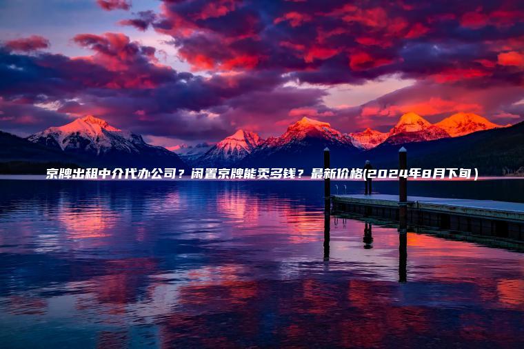 京牌出租中介代办公司？闲置京牌能卖多钱？最新价格(2024年8月下旬）