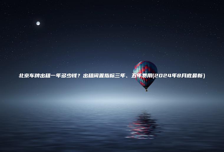 北京车牌出租一年多少钱？出租闲置指标三年、五年费用(2024年8月底最新）
