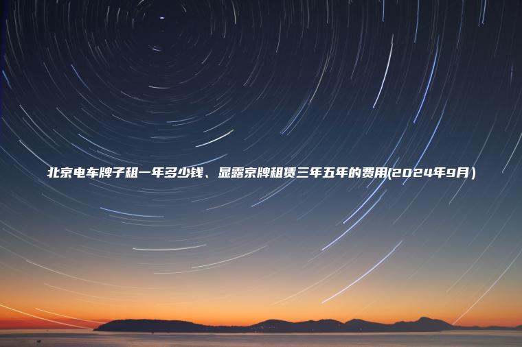 北京电车牌子租一年多少钱、显露京牌租赁三年五年的费用(2024年9月）