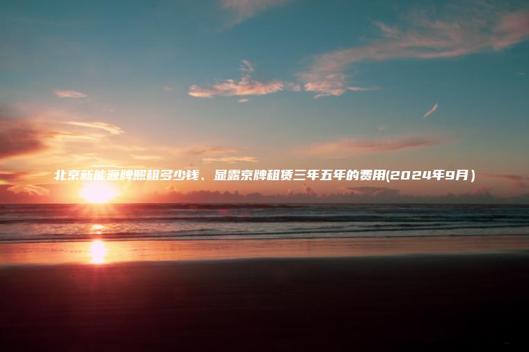 北京新能源牌照租多少钱、显露京牌租赁三年五年的费用(2024年9月）