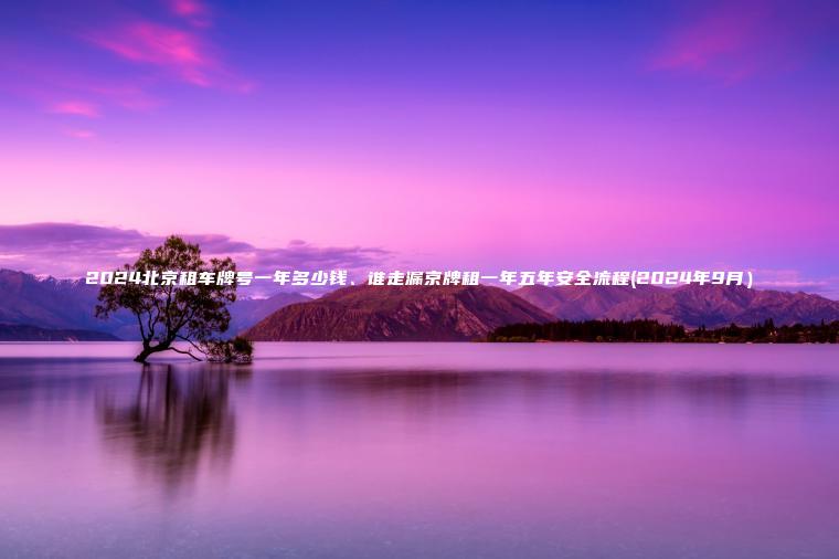 2024北京租车牌号一年多少钱、谁走漏京牌租一年五年安全流程(2024年9月）