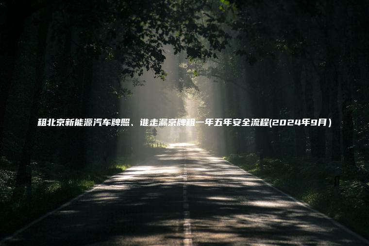 租北京新能源汽车牌照、谁走漏京牌租一年五年安全流程(2024年9月）