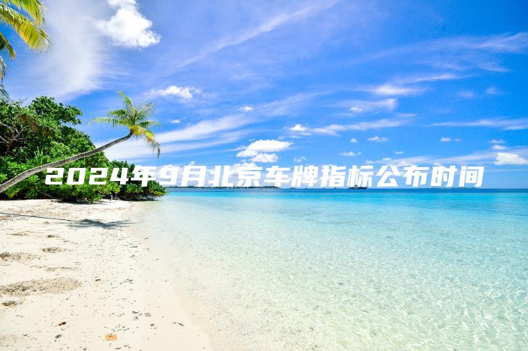 2024年9月北京车牌指标公布时间