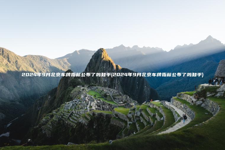 2024年9月北京车牌指标公布了吗知乎(2024年9月北京车牌指标公布了吗知乎)