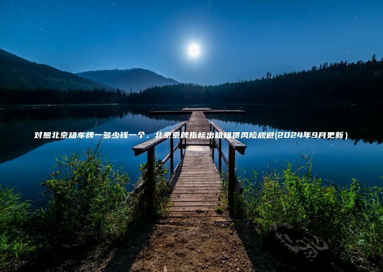 对照北京租车牌一多少钱一个、北京京牌指标出租租赁风险规避(2024年9月更新）
