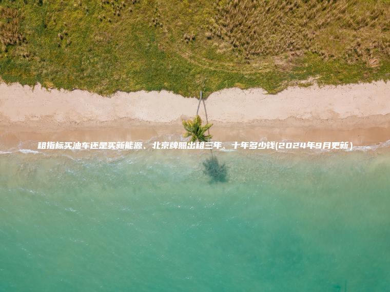 租指标买油车还是买新能源、北京牌照出租三年、十年多少钱(2024年9月更新）