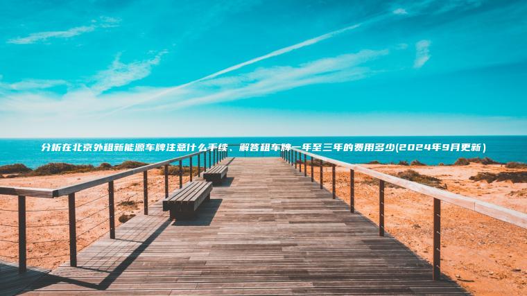 分析在北京外租新能源车牌注意什么手续、解答租车牌一年至三年的费用多少(2024年9月更新）
