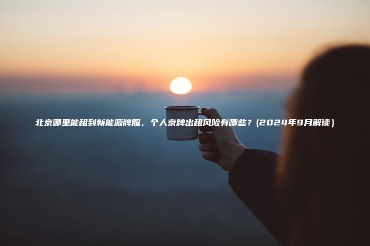 北京哪里能租到新能源牌照、个人京牌出租风险有哪些？(2024年9月解读）