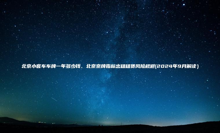 北京小客车车牌一年多少钱、北京京牌指标出租租赁风险规避(2024年9月解读）