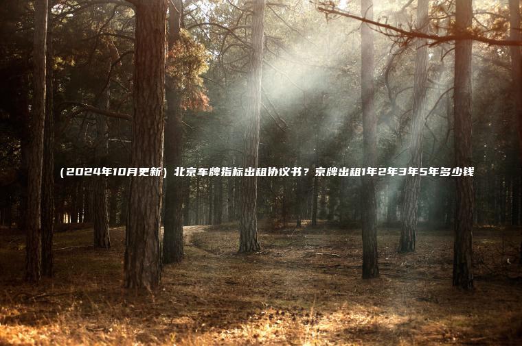 （2024年10月更新）北京车牌指标出租协议书？京牌出租1年2年3年5年多少钱
