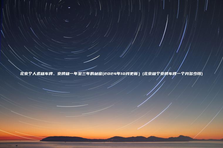 北京个人求租车牌、京牌租一年至三年的秘密(2024年10月更新）(北京租个京牌车牌一个月多少钱)