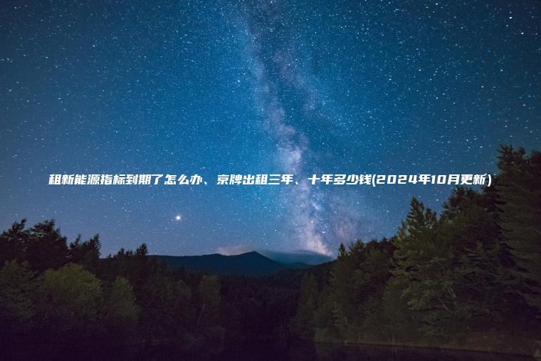 租新能源指标到期了怎么办、京牌出租三年、十年多少钱(2024年10月更新）