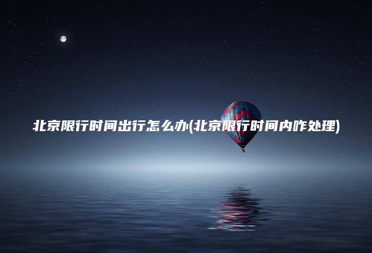 北京限行时间出行怎么办(北京限行时间内咋处理)