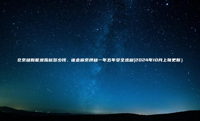 北京租新能源指标多少钱、谁走漏京牌租一年五年安全流程(2024年10月上旬更新）