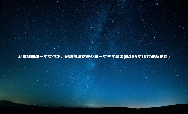 北京牌照租一年多少钱、出租京牌正规公司一年三年租金(2024年10月最新更新）