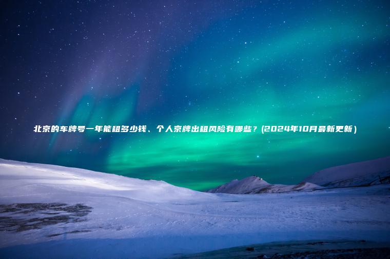 北京的车牌号一年能租多少钱、个人京牌出租风险有哪些？(2024年10月最新更新）