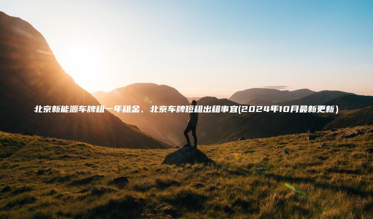 北京新能源车牌租一年租金、北京车牌短租出租事宜(2024年10月最新更新）