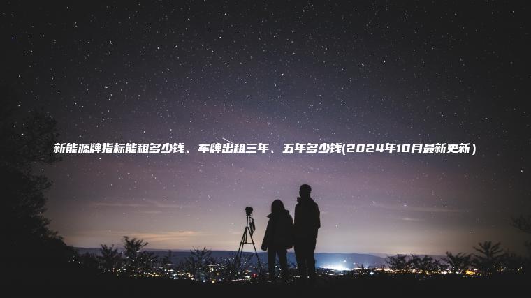 新能源牌指标能租多少钱、车牌出租三年、五年多少钱(2024年10月最新更新）