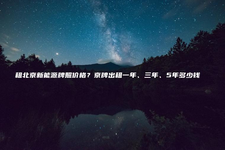 租北京新能源牌照价格？京牌出租一年、三年、5年多少钱