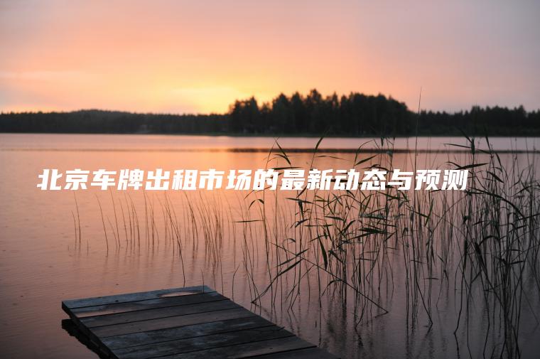 北京车牌出租市场的最新动态与预测