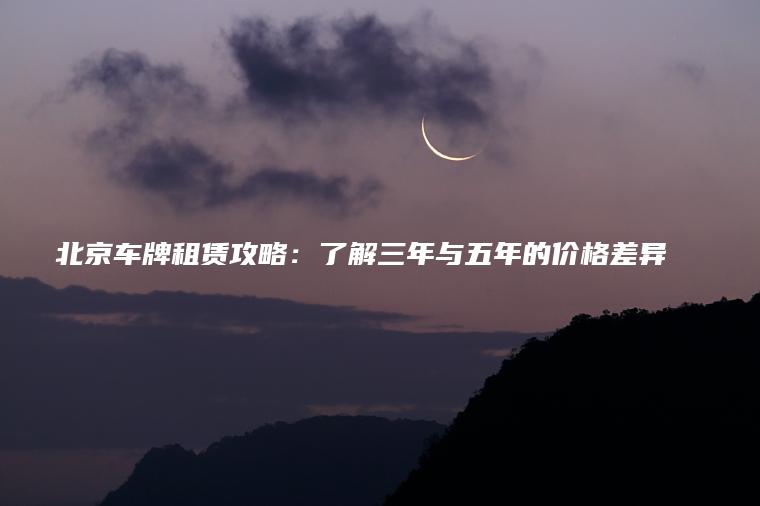 北京车牌租赁攻略：了解三年与五年的价格差异