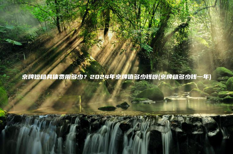 京牌短租具体费用多少？2024年京牌值多少钱呀(京牌租多少钱一年)