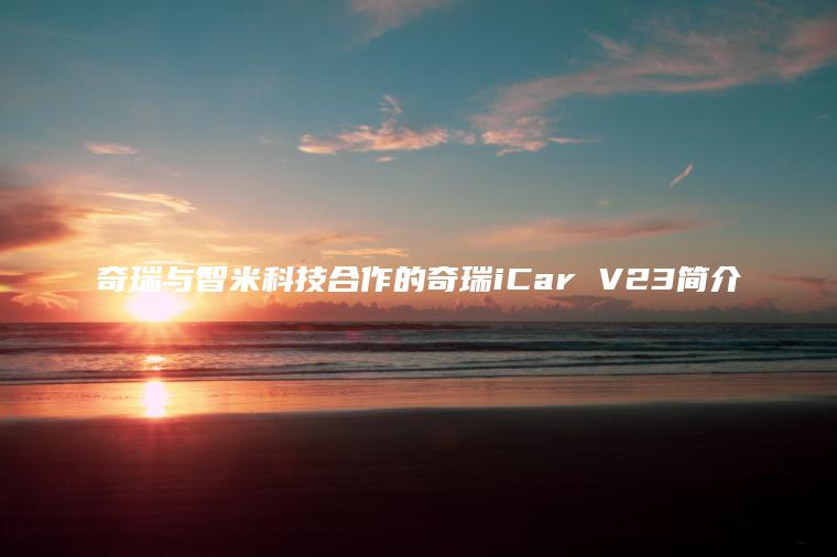 奇瑞与智米科技合作的奇瑞iCar V23简介