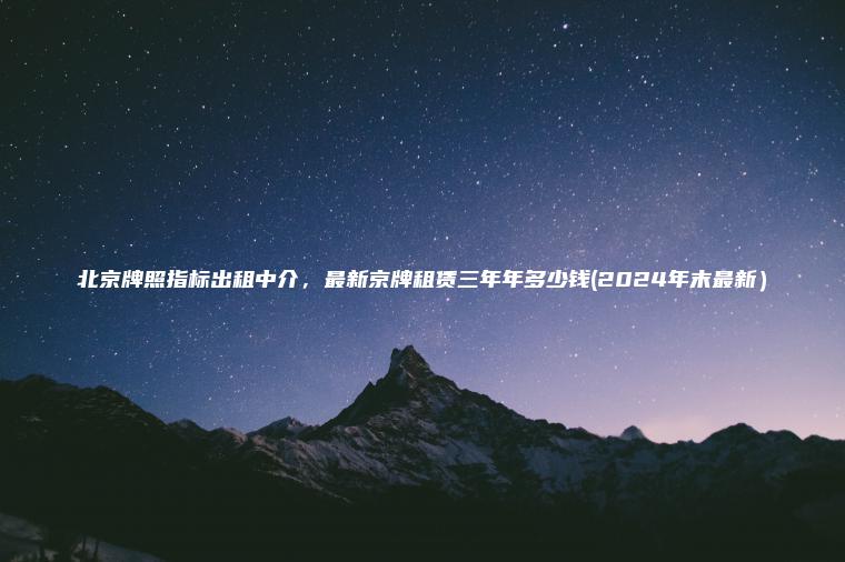北京牌照指标出租中介，最新京牌租赁三年年多少钱(2024年末最新）
