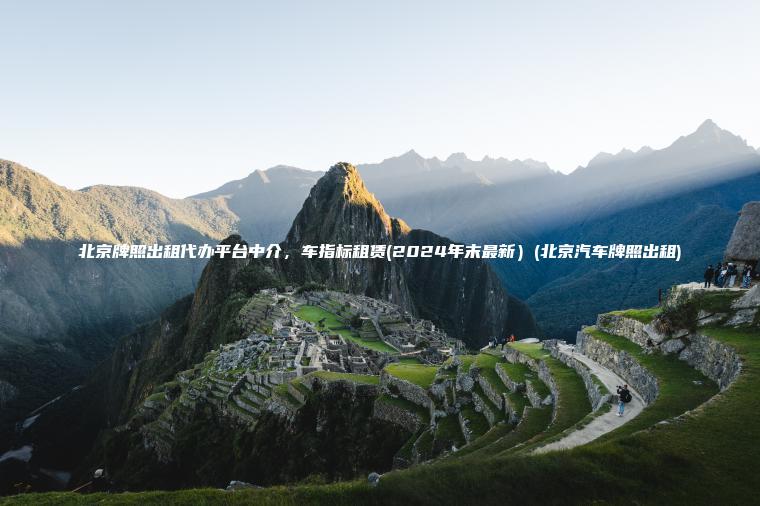 北京牌照出租代办平台中介，车指标租赁(2024年末最新）(北京汽车牌照出租)