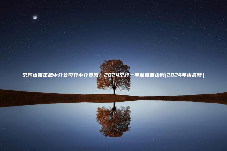 京牌出租正规中介公司有中介费吗？2024京牌一年能租多少钱(2024年末最新）