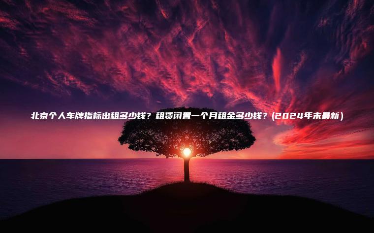 北京个人车牌指标出租多少钱？租赁闲置一个月租金多少钱？(2024年末最新）