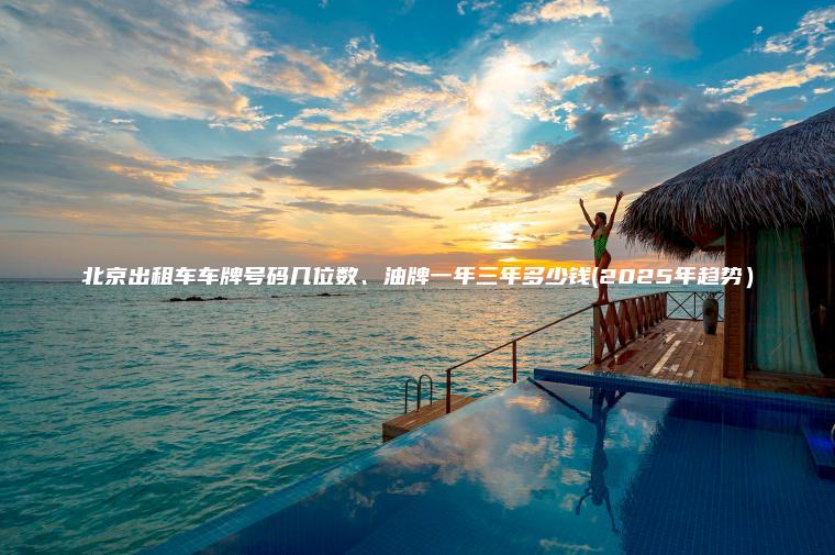 北京出租车车牌号码几位数、油牌一年三年多少钱(2025年趋势）