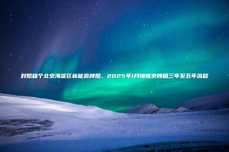 对照租个北京海淀区新能源牌照、2025年1月懵懂京牌租三年至五年流程