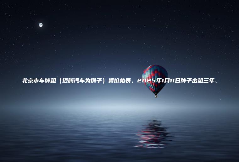 北京市车牌租（迈腾汽车为例子）赁价格表、2025年1月11日牌子出租三年、