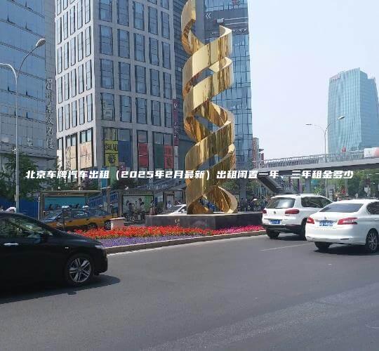 北京车牌汽车出租（2025年2月最新）出租闲置一年、三年租金多少