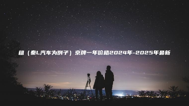 租（秦L汽车为例子）京牌一年价格2024年-2025年最新