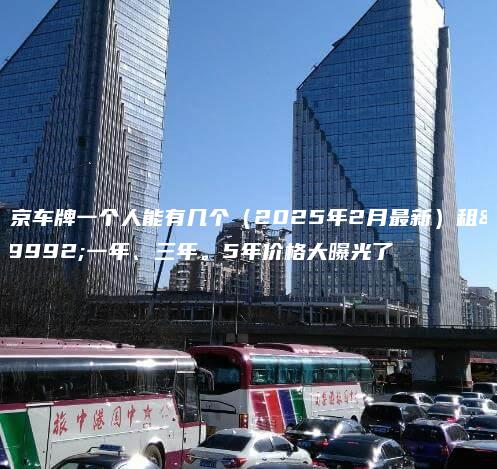 北京车牌一个人能有几个（2025年2月最新）租用一年、三年。5年价格大曝光了