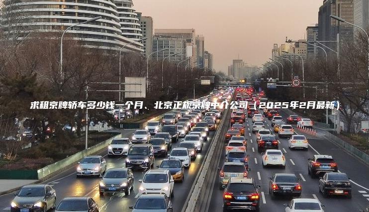 求租京牌轿车多少钱一个月、北京正规京牌中介公司（2025年2月最新）